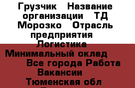 Грузчик › Название организации ­ ТД Морозко › Отрасль предприятия ­ Логистика › Минимальный оклад ­ 19 500 - Все города Работа » Вакансии   . Тюменская обл.,Тюмень г.